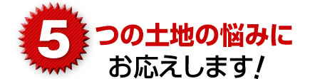 5つの土地の悩みにお応えします！